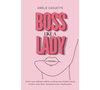 Boss Like a Lady: Achieve your ambitions without sacrificing your feminine energy. Serenity. Inner Work. Intentional Action. Manifestation.