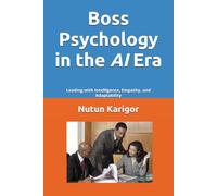 Boss Psychology in the AI Era: Leading with Intelligence, Empathy, and Adaptability
