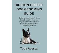 BOSTON TERRIER DOG GROOMING GUIDE: Caring for Your Boston's Short Coat, Expressive Face, and Signature Style From Bath to Brush: Simple, Stress-Free Grooming Routines