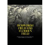 Bosworth Field And Flodden Field: The History And Legacy Of The Decisive Battles That Ended The Middle Ages In The British Isles