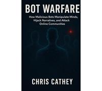 Bot Warfare: How Malicious Bots Manipulate Minds, Hijack Narratives, and Undermine the Digital World
