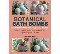 BOTANICAL BATH BOMBS: CRAFTING NATURAL FIZZIES AT HOME: Blend Herbs, Oils, and Scents for Spa-Inspired Soaks