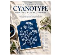 Botanical Cyanotype Printing For Beginners: A Guide To Choosing Plants, Preparing Materials, Creating Rich Blue Prints, Fixing Common Mistakes, And Making Beautiful Botanical Art With Confidence