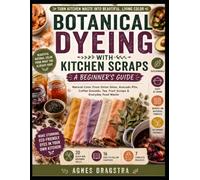 BOTANICAL DYEING WITH KITCHEN SCRAPS: Natural Color From Onion Skins, Avocado Pits, Coffee Grounds, Tea, Fruit Scraps & Everyday Food Waste