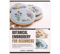 BOTANICAL EMBROIDERY FOR BEGINNERS: 40 Modern Floral and Houseplant Patterns with Templates, Transfer Methods, Stitch Guides, Thread Color Keys, Texture Techniques for Hoops, Wearables, and Gifts