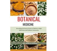 BOTANICAL MEDICINE: Revealing the Secret Power of Herbs to Fight Infections and Enhance Immunity