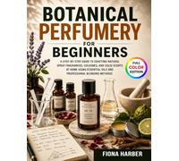 Botanical Perfumery for Beginners: A Step-by-Step Guide to Crafting Natural Spray Fragrances, Colognes, and Solid Scents at Home Using Essential Oils and Professional Blending Methods