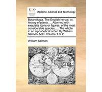 Botanologia. The English herbal: or, history of plants. ... Adorned with exquisite icons or figures, of the most considerable species, ... The whole ... order. By William Salmon, M.D. Volume 1 of 2