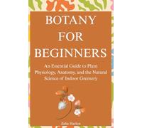 Botany for Beginners: An Essential Guide to Plant Physiology, Anatomy, and the Natural Science of Indoor Greenery
