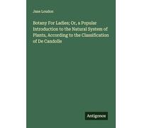 Botany For Ladies; Or, a Popular Introduction to the Natural System of Plants, According to the Classification of De Candolle