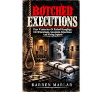 Botched Executions: Four Centuries Of Failed Hangings, Electrocutions, Gassings, Injections And Firing Squads