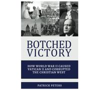 Botched Victory: How World War Ii Caused Vatican Ii And Corrupted The Christian West