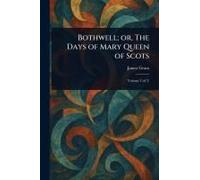 Bothwell; Or, The Days Of Mary Queen Of Scots