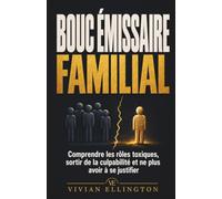 BOUC ÉMISSAIRE FAMILIAL: Comprendre les rôles toxiques, sortir de la culpabilité et ne plus avoir à se justifier