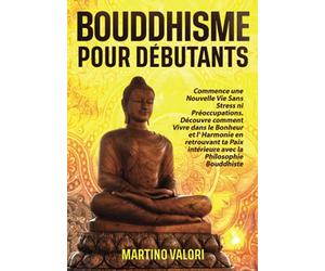 BOUDDHISME POUR DÉBUTANTS: Commence une Nouvelle Vie Sans Stress ni Préoccupations. Découvre comment Vivre dans le Bonheur et l' Harmonie en retrouvant ta Paix intérieure avec la Philosophie Bouddhis