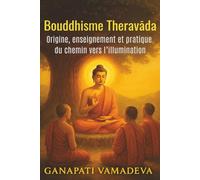Bouddhisme Theravāda Origine, enseignement et pratique du chemin vers l’illumination: Bouddhisme Introduction au bouddhisme - Un livre pour comprendre le bouddhisme, une voie de sagesse pour les débu