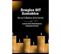 Bougies DIY Rentables : De la Création à la Vente - Lancez Votre Petit Business Artisanal à Succès: Guide pratique pour fabriquer, personnaliser et vendre vos bougies maison, même sans expérience