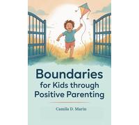 Boundaries for Kids Through Positive Parenting: A Parent’s Guide to Setting Healthy Rules Without Breaking Your Child’s Spirit