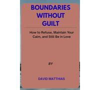 BOUNDARIES WITHOUT GUILT: How to Refuse, Maintain Your Calm, and Still Be in Love