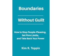 Boundaries Without Guilt: How to Stop People Pleasing, Set Firm Limits, and Take Back your Power
