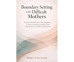 Boundary Setting with Difficult Mothers: A Practical Workbook for Adult Daughters to Stop Overexplaining, Reduce Guilt, and Hold Their Line Without Shutting Down
