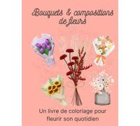 Bouquets & Compositions de Fleurs: Un livre de Coloriage pour fleurir son Quotidien | Des Bouquets Éclatants à Colorier | Libérez votre Créativité ... | Des compositions Florales au format A4 |