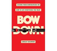 Bow Down: Lessons from Dominatrixes on How to Get Everything You Want