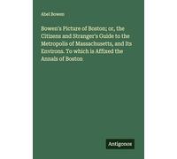 Bowen's Picture of Boston; or, the Citizens and Stranger's Guide to the Metropolis of Massachusetts, and Its Environs. To which is Affixed the Annals of Boston
