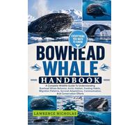 BOWHEAD WHALE HANDBOOK: A Complete Wildlife Guide To Understanding Bowhead Whale Behavior, Arctic Habitat, Feeding Habits, Migration Patterns, ... Communication, And Conservation Efforts