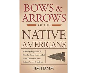 Bows and Arrows of the Native Americans: A Complete Step-by-Step Guide to Wooden Bows, Sinew-backed Bows, Composite Bows, Strings, Arrows, and Quivers