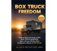 Box Truck Freedom: How to Start and Scale a 26ft Box Truck Business Without a CDL, with a Proven 90-Day Plan Designed to Reach $15K/Month