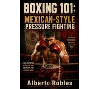 Boxing 101: Mexican-Style Pressure Fighting: Master Ring Cutting, Body Punching, Controlled Aggression, Combination Work, Endurance, and Inside-Fighting Tactics