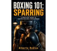 Boxing 101: Sparring: Learn to Stay Composed, Control the Round, Make Adjustments, Test Your Skills, and Improve Without Turning Every Session Into a Fight