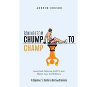 Boxing From Chump to Champ: A Beginners Guide to Boxing Training. Learn Self-Defense, Get Fit and Boost Your Confidence