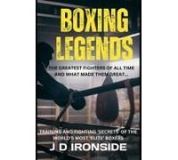 Boxing Legends: The Greatest Fighters Of All Time And What Made Them Great: Training And Fighting 'secrets' Of The World's Most 'elite' Boxers