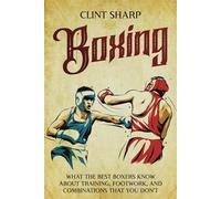 Boxing: What the Best Boxers Know about Training, Footwork, and Combinations That You Don’t
