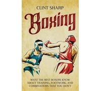 Boxing: What the Best Boxers Know about Training, Footwork, and Combinations That You Don't