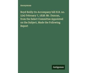Boyd Reilly (to Accompany bill H.R. no. 534) February 7, 1838: Mr. Duncan, from the Select Committee Appointed on the Subject, Made the Following Report