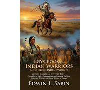 Boys' Book of Indian Warriors and Heroic Indian Women: Legendary Chiefs and Maidens: Great Native American Heroic Chronicles - Illustrated with Biography and Commentary