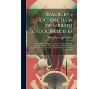 Bradbury's Golden Chain Of Sabbath School Melodies: Comprising A Great Variety Of New Music And Hymns Composed And Written Expressly For The Sabbath S