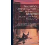 Bradshaw's Complete Anglo-Italian Phrase-Book For Travellers And Students; With Copious Vocabularies Of The Most Useful Words; Common Idioms; Collecti