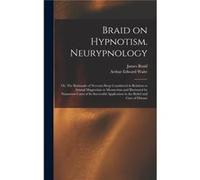 Braid on Hypnotism. Neurypnology or The Rationale of Nervous Sleep Considered in Relation to Animal Magnetism or Mesmerism and Illustrated by Numerous Cas Creative Media Partners LLCCreative Media Par