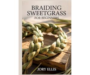 BRAIDING SWEETGRASS FOR BEGINNERS: A Step-by-Step Guide to Traditional Braiding Techniques, Sustainable Harvesting, and Sacred Smudging Rituals.