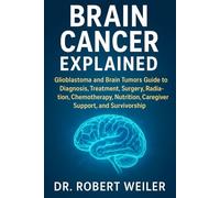 Brain Cancer Explained: Glioblastoma and Brain Tumors Guide to Diagnosis, Treatment, Surgery, Radiation, Chemotherapy, Nutrition, Caregiver Support, and Survivorship