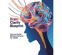 Brain Clarity Blueprint: The Ultimate Guide to Improving Mental Clarity for Adults: Unlock Your Brain's Full Potential and Thrive in Today's Fast-Paced World
