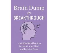 Brain Dump to Breakthrough: A Guided Workbook to Declutter Your Mind and Reclaim Focus