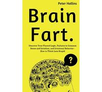 Brain Fart: Discover Your Flawed Logic, Failures in Common Sense and Intuition, and Irrational Behavior - How to Think Less Stupid