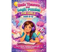 Brain Teasers and Logic Puzzles for Girls Ages 8 to 12: Fun Critical Thinking Games, Focus Challenges, and Travel-Friendly Quiet Time Activities