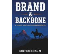 Brand & Backbone: A Cowboy Code for the Modern Frontier: 10 Principles to Live with Purpose, Grit, and Unshakable Integrity