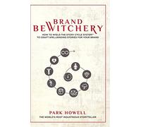 Brand Bewitchery: How to Wield The Story Cycle System(TM) To Craft Spellbinding Stories For Your Brand: How To Wield The Story Cycle System(TM) To Craft Spellbinding Stories For Your Brand